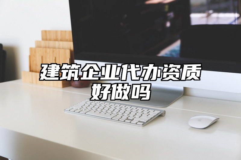 建筑企业代办资质好做吗