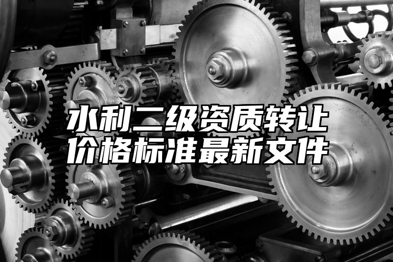 水利二级资质转让价格标准最新文件