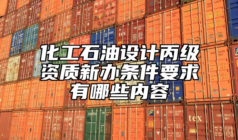 化工石油设计丙级资质新办条件要求有哪些内容