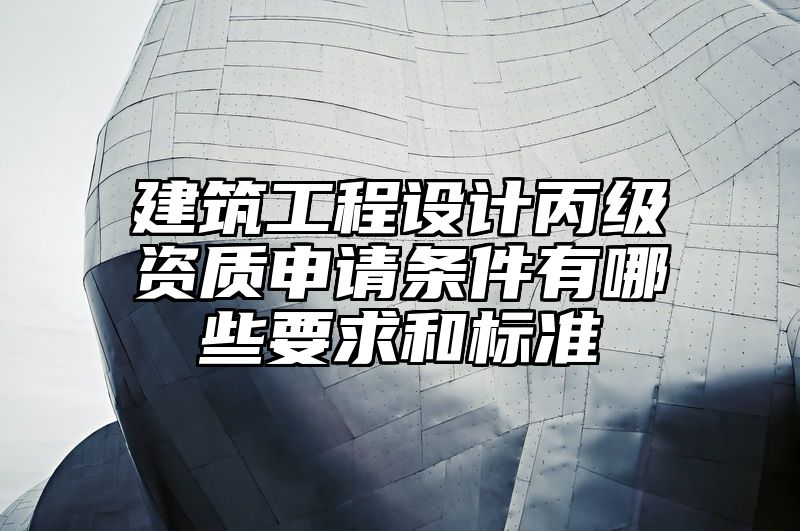 建筑工程设计丙级资质申请条件有哪些要求和标准