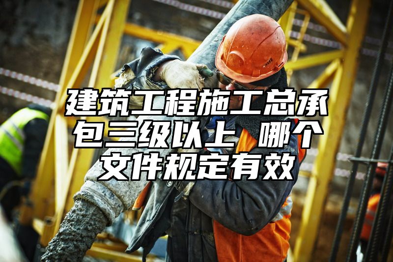 建筑工程施工总承包三级以上 哪个文件规定有效