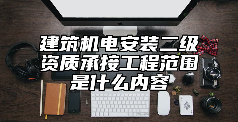 建筑机电安装二级资质承接工程范围是什么内容