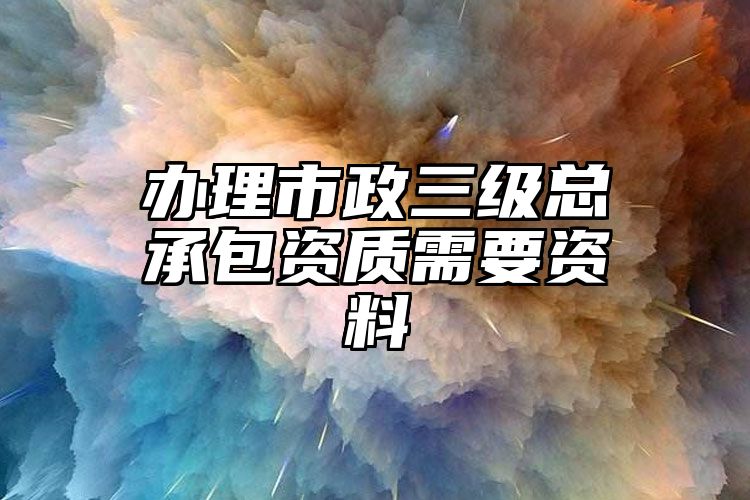 办理市政三级总承包资质需要资料