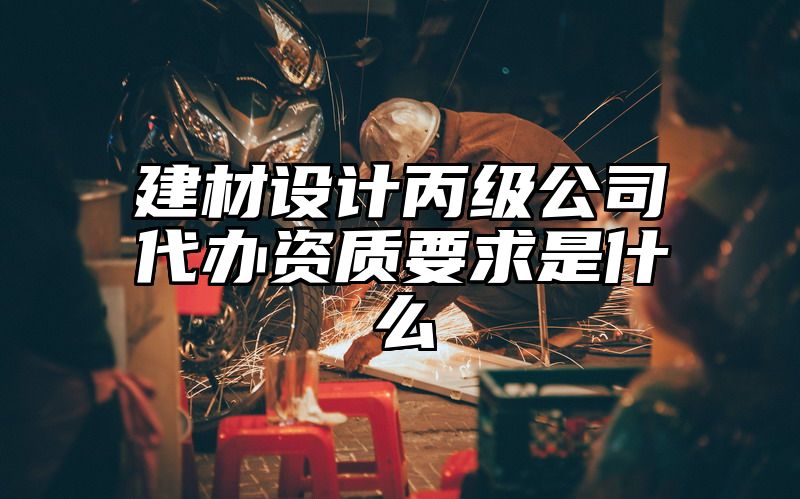 建材设计丙级公司代办资质要求是什么