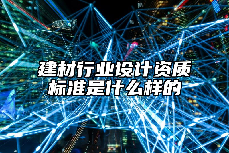 建材行业设计资质标准是什么样的