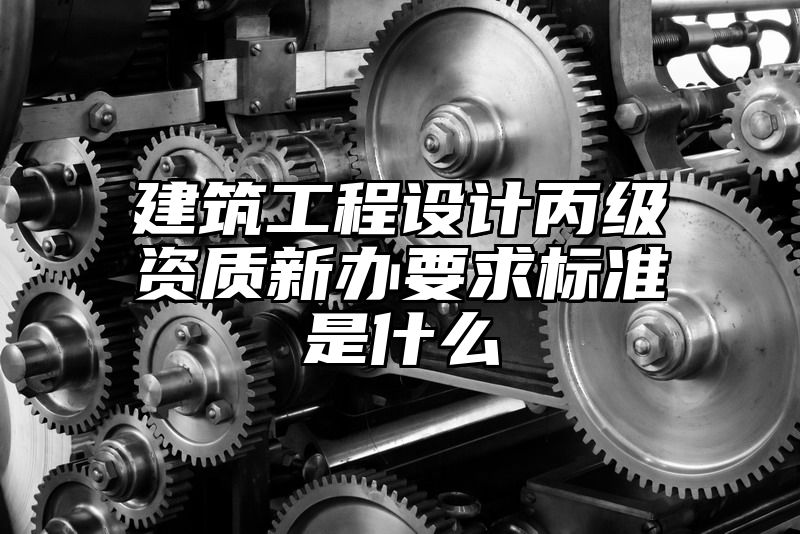 建筑工程设计丙级资质新办要求标准是什么