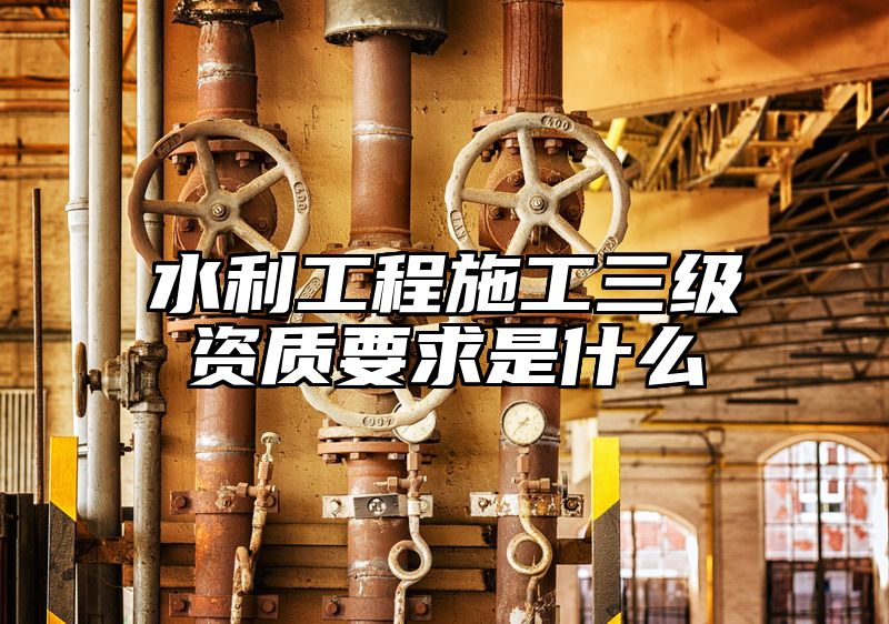 水利工程施工三级资质要求是什么