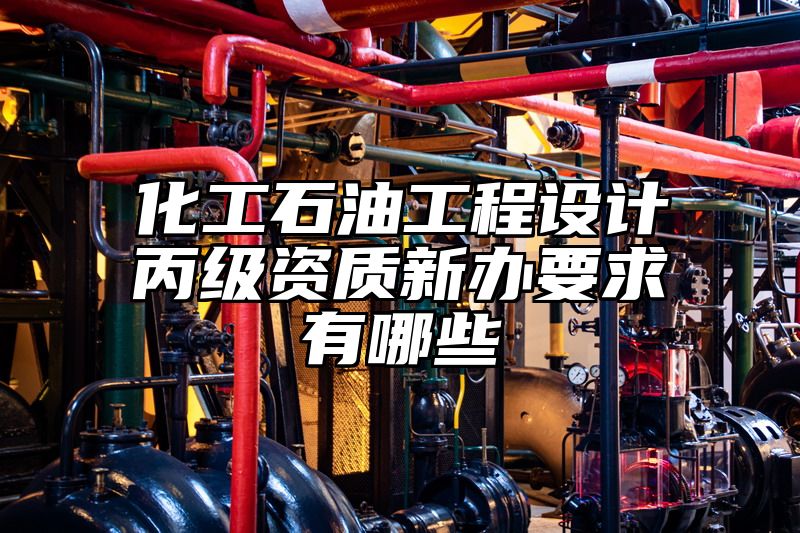 化工石油工程设计丙级资质新办要求有哪些