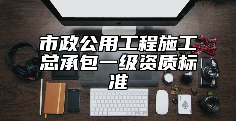 市政公用工程施工总承包一级资质标准