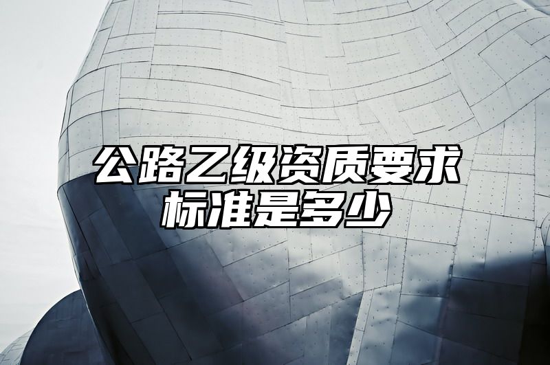 公路乙级资质要求标准是多少