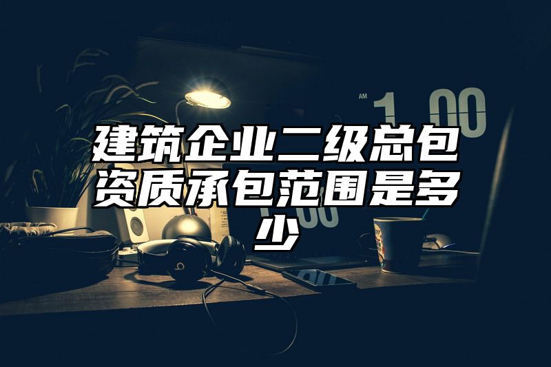 建筑企业二级总包资质承包范围是多少