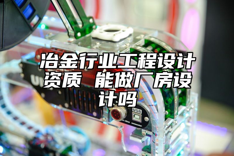 冶金行业工程设计资质 能做厂房设计吗