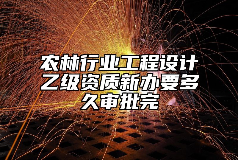 农林行业工程设计乙级资质新办要多久审批完