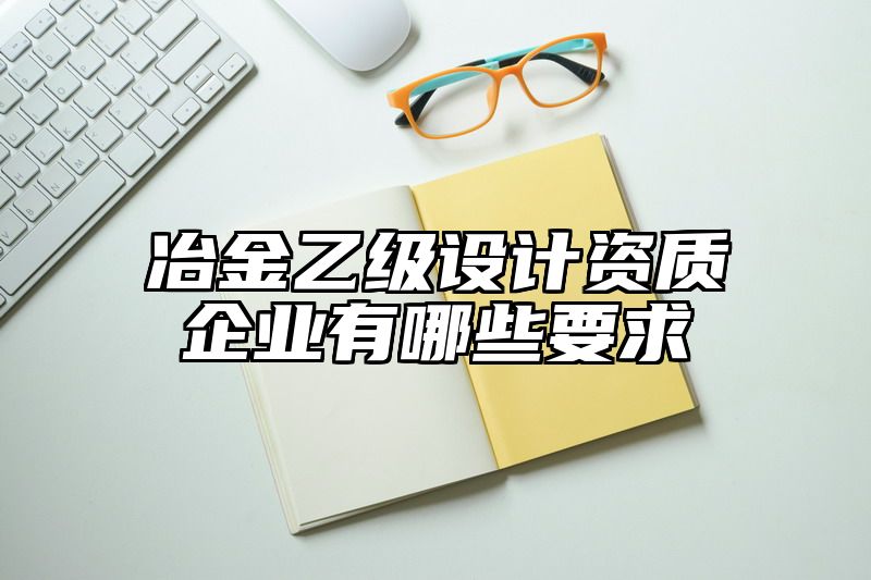 冶金乙级设计资质企业有哪些要求