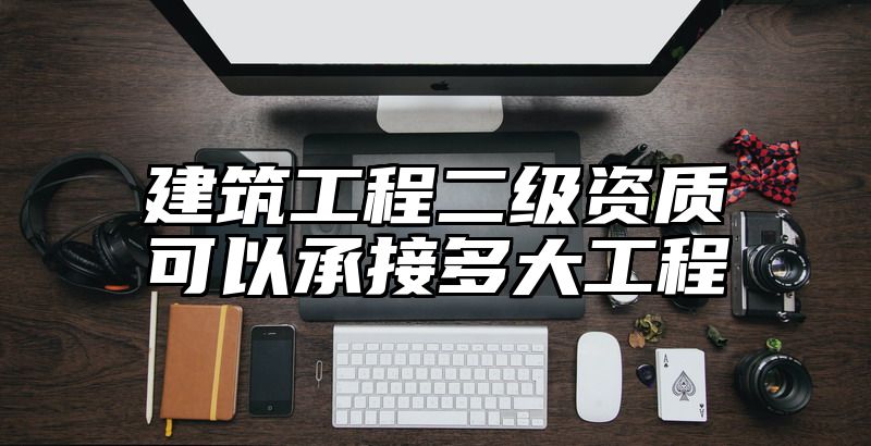 建筑工程二级资质可以承接多大工程