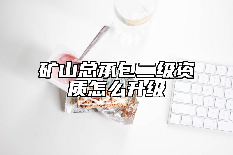 矿山总承包二级资质怎么升级