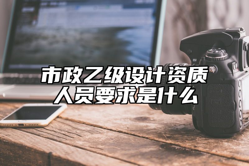 市政乙级设计资质人员要求是什么