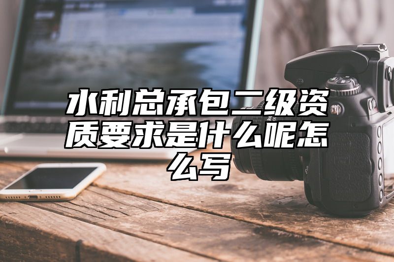 水利总承包二级资质要求是什么呢怎么写