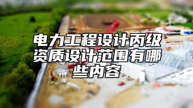 电力工程设计丙级资质设计范围有哪些内容