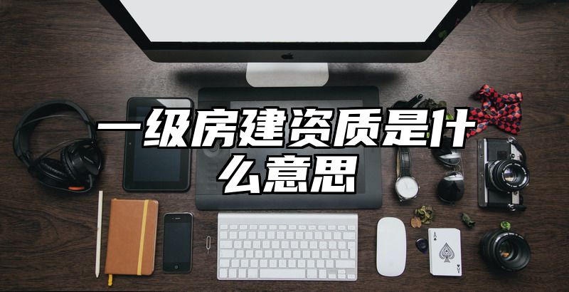 一级房建资质是什么意思