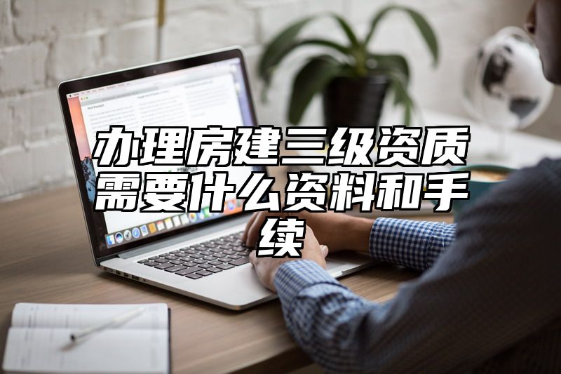 办理房建三级资质需要什么资料和手续