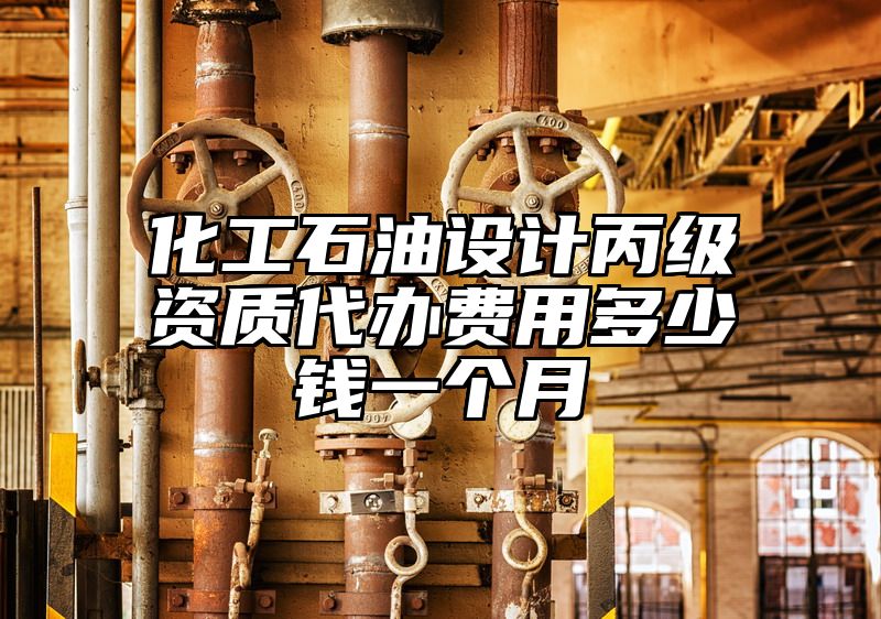 化工石油设计丙级资质代办费用多少钱一个月