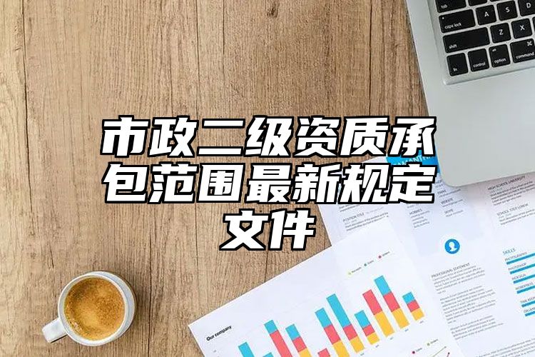 市政二级资质承包范围最新规定文件