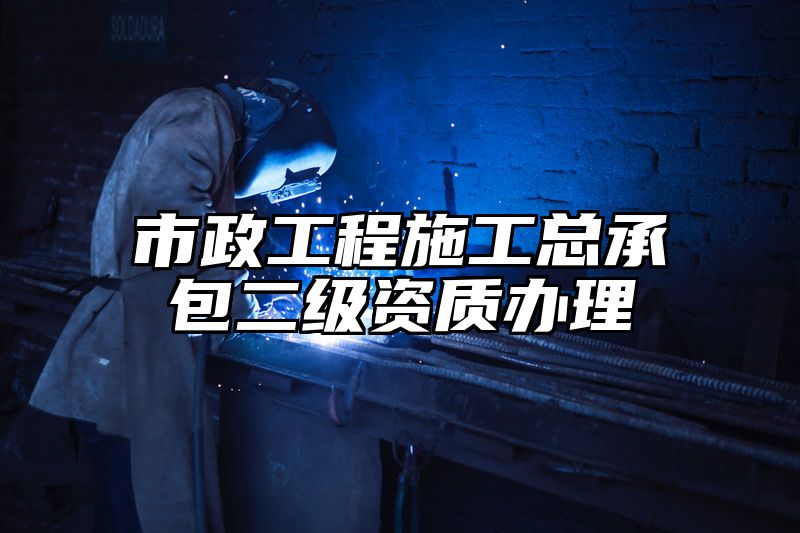 市政工程施工总承包二级资质办理