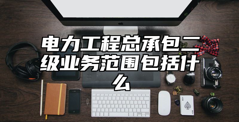 电力工程总承包二级业务范围包括什么