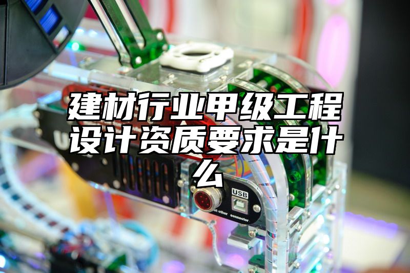 建材行业甲级工程设计资质要求是什么