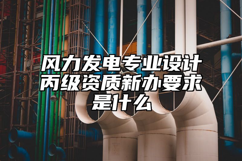 风力发电专业设计丙级资质新办要求是什么