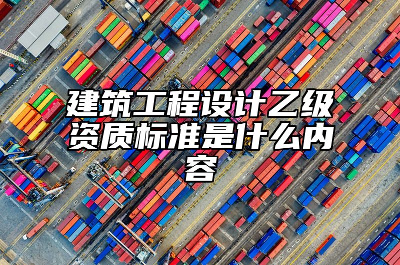 建筑工程设计乙级资质标准是什么内容