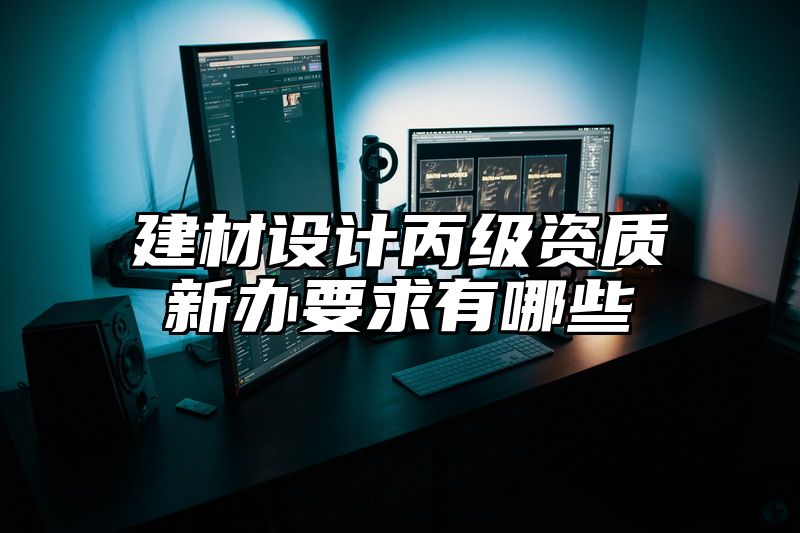 建材设计丙级资质新办要求有哪些