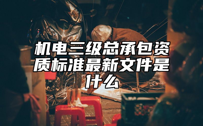 机电三级总承包资质标准最新文件是什么