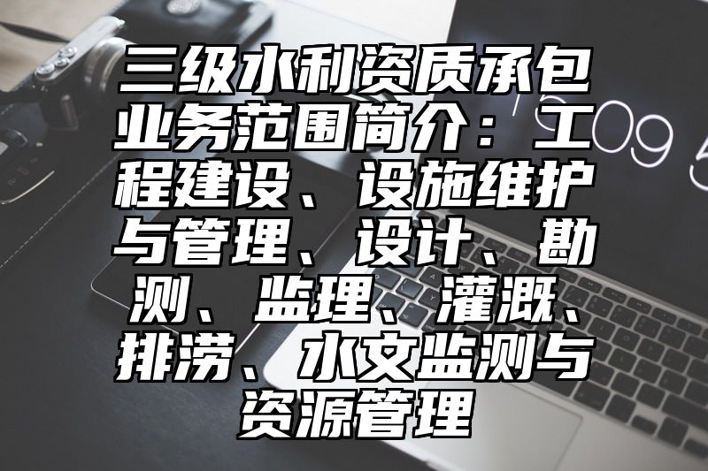 三级水利资质承包业务范围简介：工程建设、设施维护与管理、设计、勘测、监理、灌溉、排涝、水文监测与资源管理