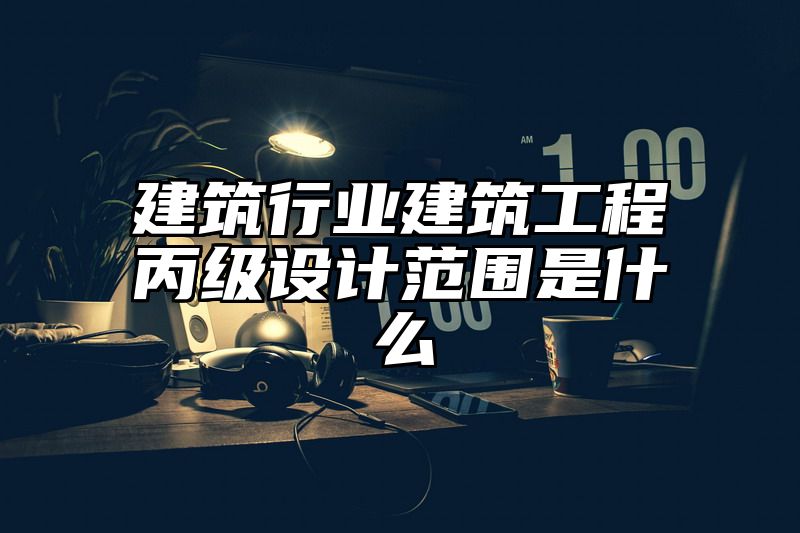 建筑行业建筑工程丙级设计范围是什么