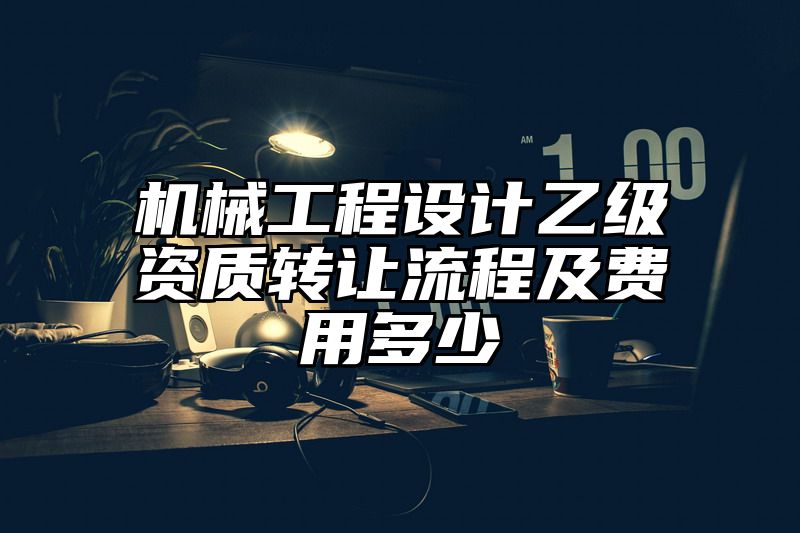 机械工程设计乙级资质转让流程及费用多少