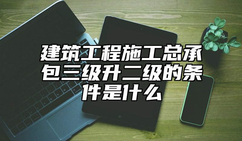 建筑工程施工总承包三级升二级的条件是什么