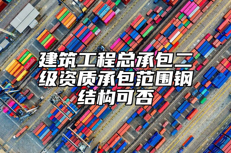 建筑工程总承包二级资质承包范围钢结构可否