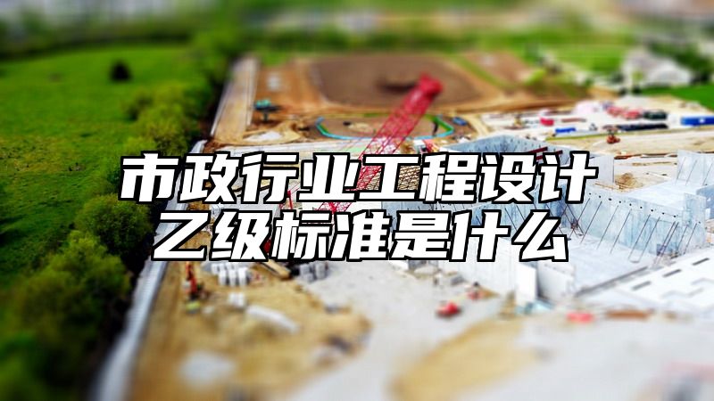 市政行业工程设计乙级标准是什么