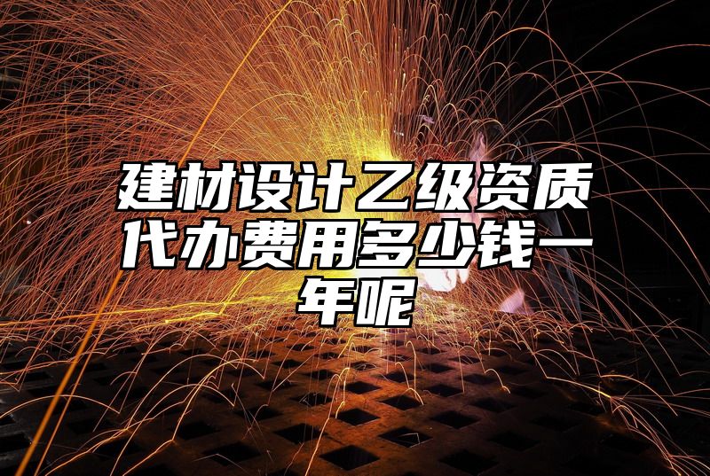 建材设计乙级资质代办费用多少钱一年呢