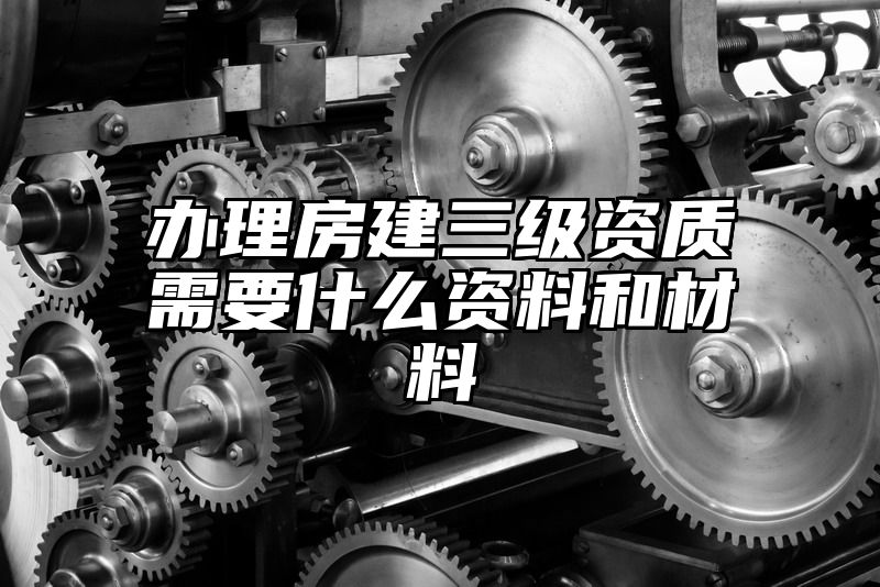 办理房建三级资质需要什么资料和材料