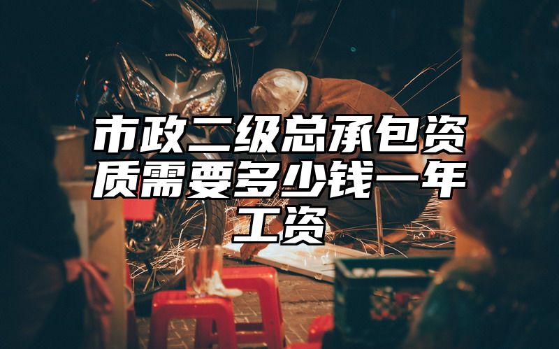 市政二级总承包资质需要多少钱一年工资