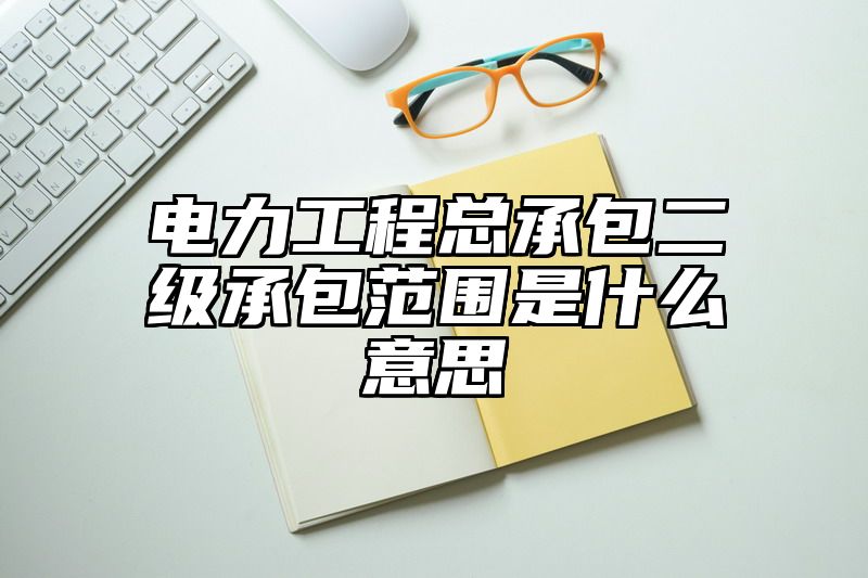 电力工程总承包二级承包范围是什么意思