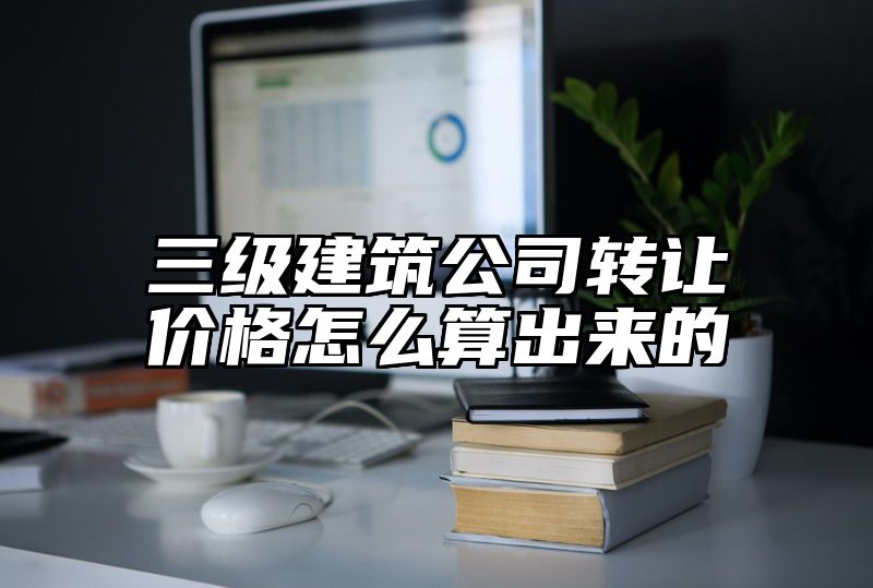 三级建筑公司转让价格怎么算出来的