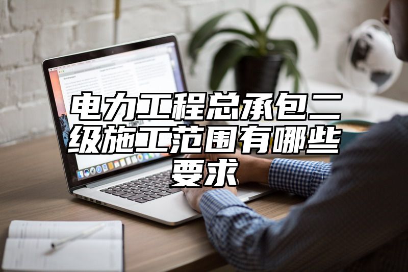 电力工程总承包二级施工范围有哪些要求