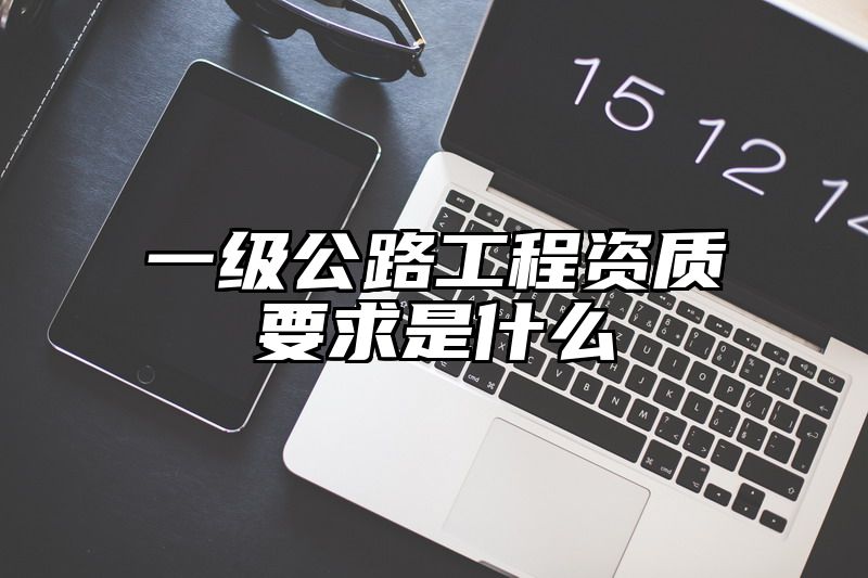 一级公路工程资质要求是什么