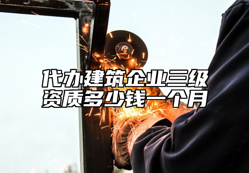 代办建筑企业三级资质多少钱一个月