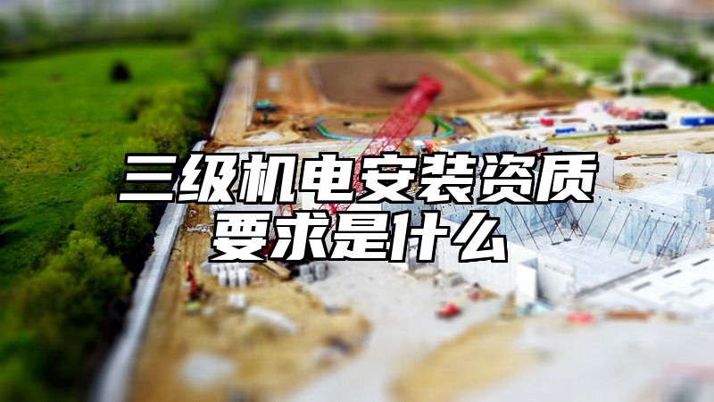 三级机电安装资质要求是什么