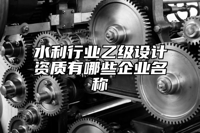 水利行业乙级设计资质有哪些企业名称